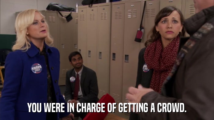 YOU WERE IN CHARGE OF GETTING A CROWD.  