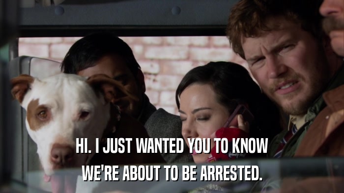 HI. I JUST WANTED YOU TO KNOW WE'RE ABOUT TO BE ARRESTED. 