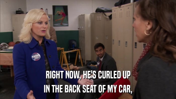RIGHT NOW, HE'S CURLED UP IN THE BACK SEAT OF MY CAR, 