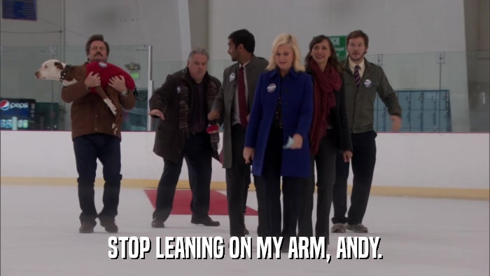STOP LEANING ON MY ARM, ANDY.  