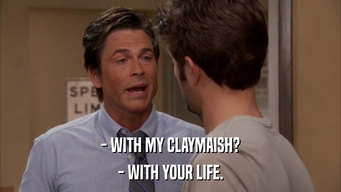 - WITH MY CLAYMAISH? - WITH YOUR LIFE. 