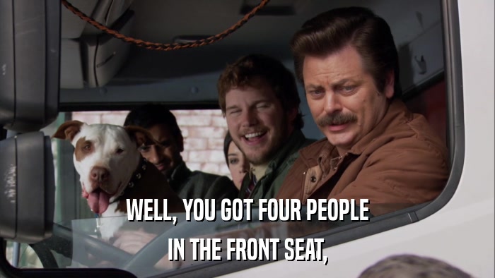 WELL, YOU GOT FOUR PEOPLE IN THE FRONT SEAT, 