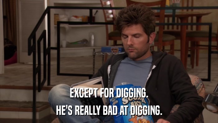 EXCEPT FOR DIGGING. HE'S REALLY BAD AT DIGGING. 