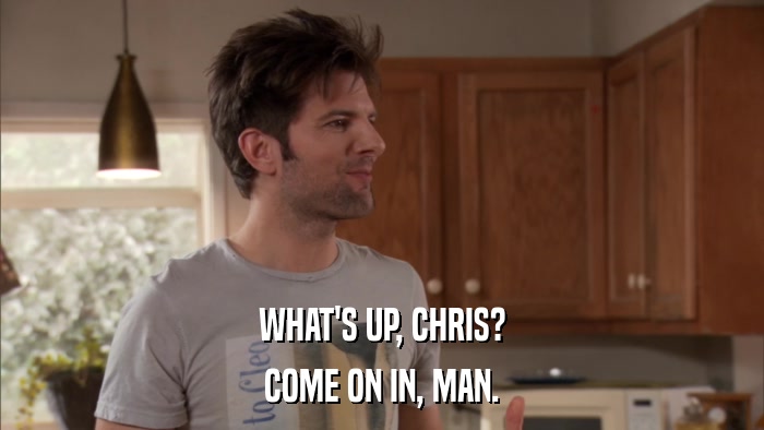 WHAT'S UP, CHRIS? COME ON IN, MAN. 