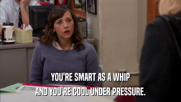 YOU'RE SMART AS A WHIP AND YOU'RE COOL UNDER PRESSURE. 
