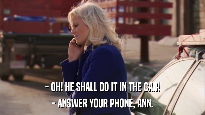 - OH! HE SHALL DO IT IN THE CAR! - ANSWER YOUR PHONE, ANN. 