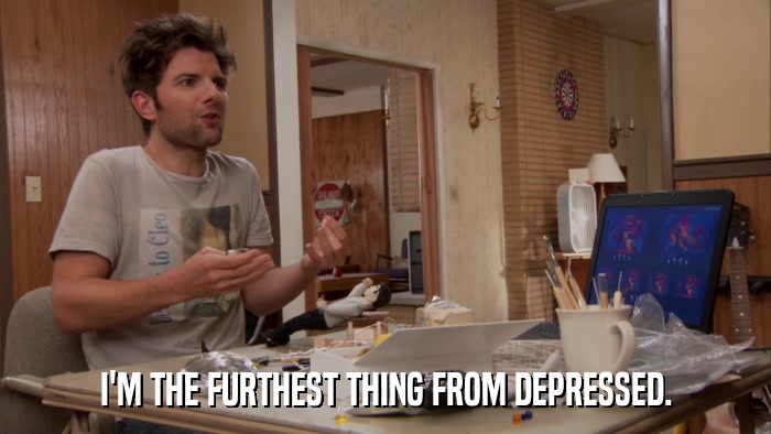 I'M THE FURTHEST THING FROM DEPRESSED.  