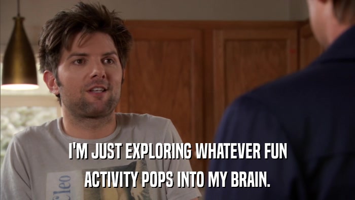 I'M JUST EXPLORING WHATEVER FUN ACTIVITY POPS INTO MY BRAIN. 