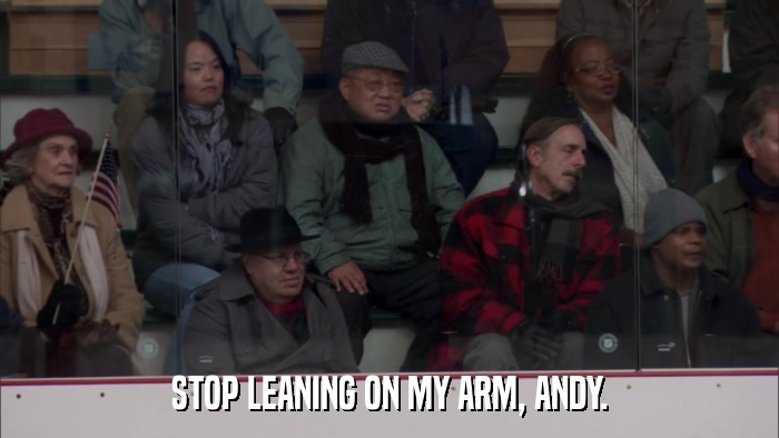 STOP LEANING ON MY ARM, ANDY.  
