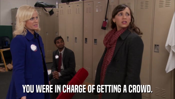 YOU WERE IN CHARGE OF GETTING A CROWD.  