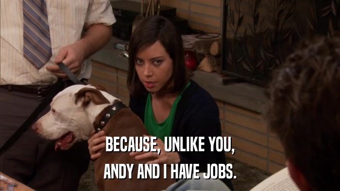 BECAUSE, UNLIKE YOU, ANDY AND I HAVE JOBS. 