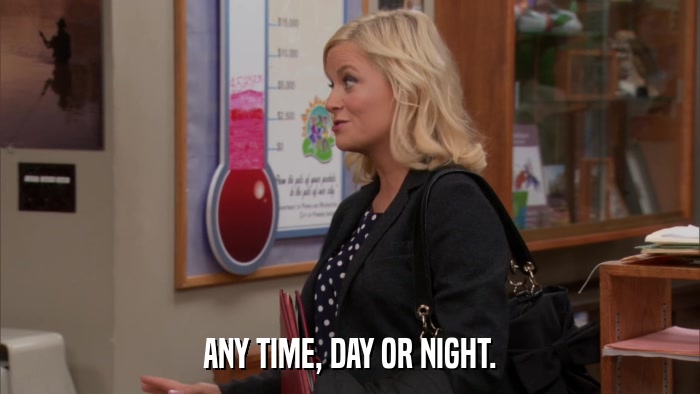 ANY TIME, DAY OR NIGHT.  