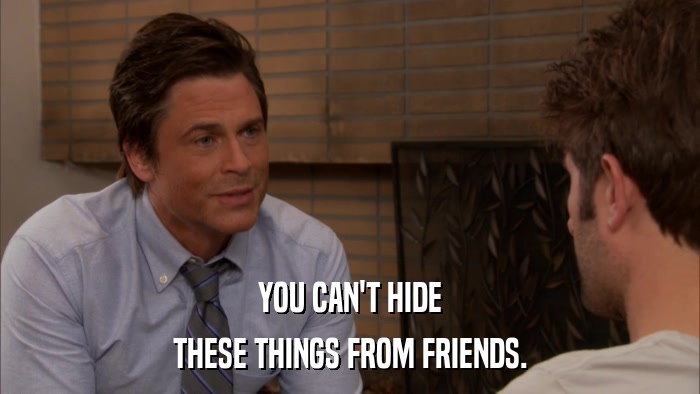 YOU CAN'T HIDE THESE THINGS FROM FRIENDS. 