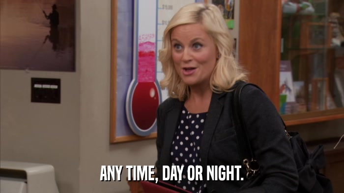 ANY TIME, DAY OR NIGHT.  