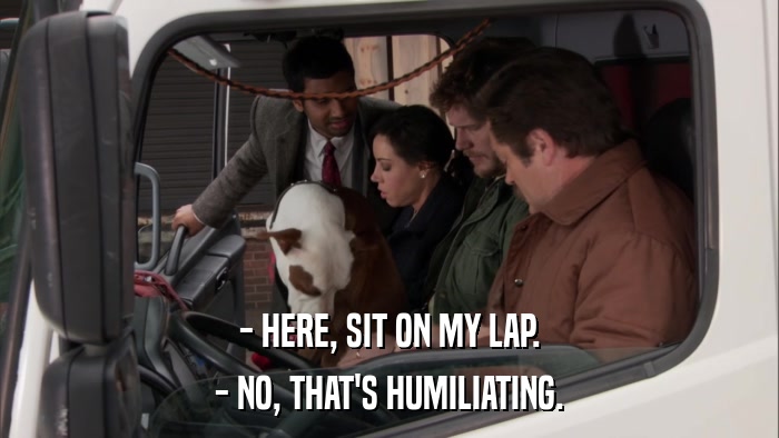 - HERE, SIT ON MY LAP. - NO, THAT'S HUMILIATING. 