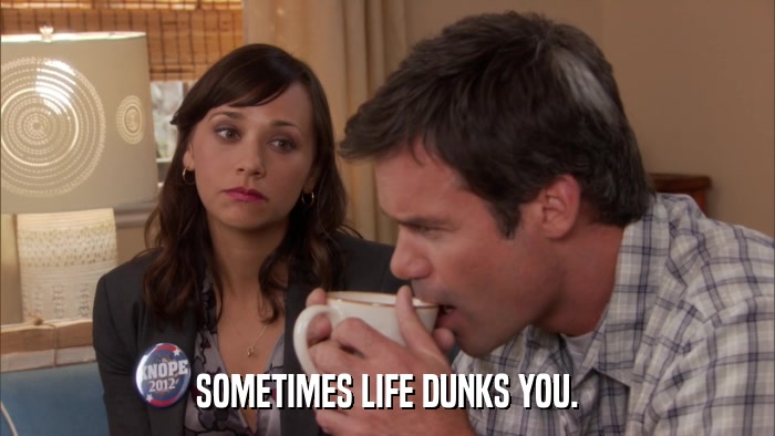SOMETIMES LIFE DUNKS YOU.  