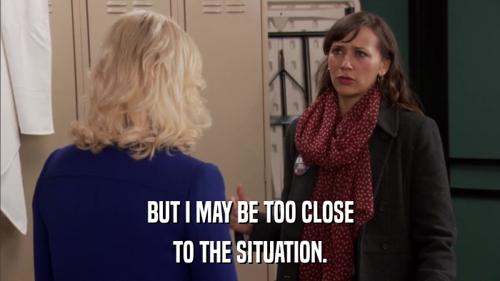 BUT I MAY BE TOO CLOSE TO THE SITUATION. 