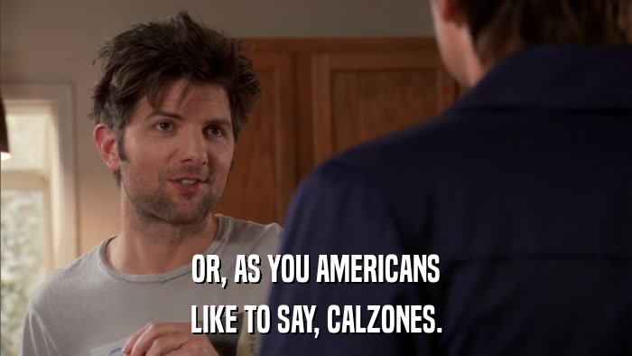 OR, AS YOU AMERICANS LIKE TO SAY, CALZONES. 