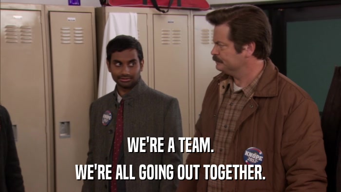 WE'RE A TEAM. WE'RE ALL GOING OUT TOGETHER. 