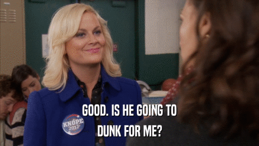 GOOD. IS HE GOING TO DUNK FOR ME? 