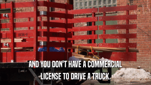 AND YOU DON'T HAVE A COMMERCIAL LICENSE TO DRIVE A TRUCK. 
