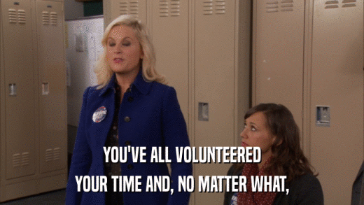 YOU'VE ALL VOLUNTEERED YOUR TIME AND, NO MATTER WHAT, 