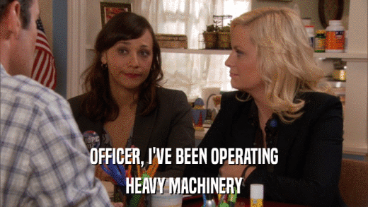 OFFICER, I'VE BEEN OPERATING HEAVY MACHINERY 