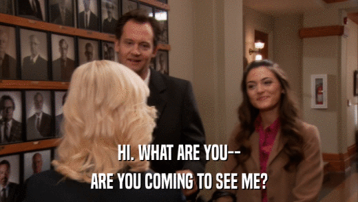 HI. WHAT ARE YOU-- ARE YOU COMING TO SEE ME? 