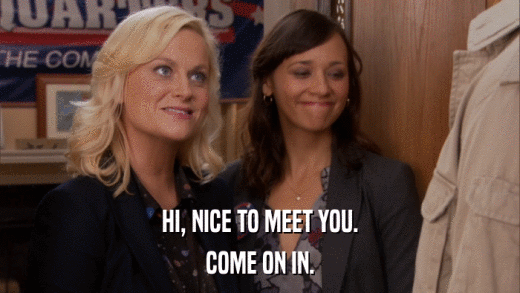 HI, NICE TO MEET YOU. COME ON IN. 