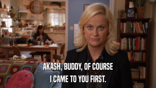 AKASH, BUDDY, OF COURSE I CAME TO YOU FIRST. 