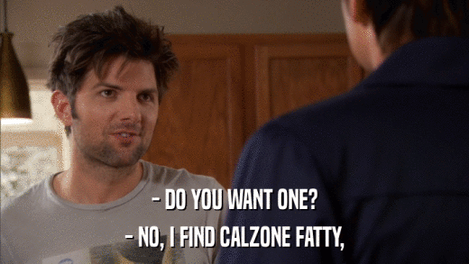 - DO YOU WANT ONE? - NO, I FIND CALZONE FATTY, 