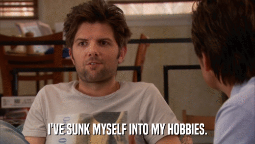 I'VE SUNK MYSELF INTO MY HOBBIES.  