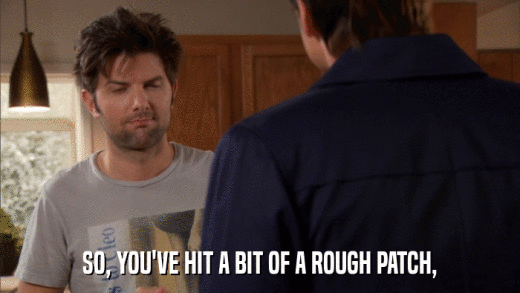 SO, YOU'VE HIT A BIT OF A ROUGH PATCH,  