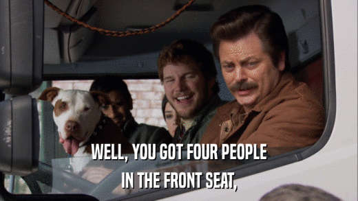 WELL, YOU GOT FOUR PEOPLE IN THE FRONT SEAT, 