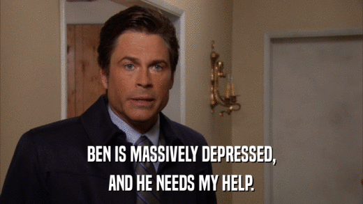 BEN IS MASSIVELY DEPRESSED, AND HE NEEDS MY HELP. 