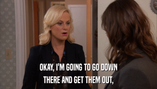 OKAY, I'M GOING TO GO DOWN THERE AND GET THEM OUT, 