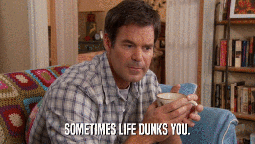 SOMETIMES LIFE DUNKS YOU.  