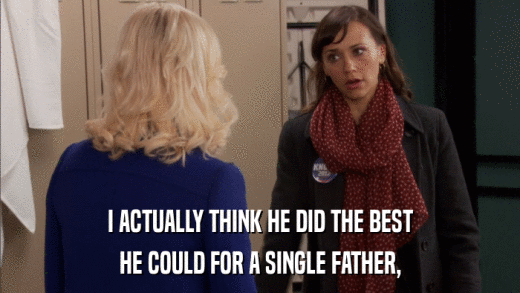 I ACTUALLY THINK HE DID THE BEST HE COULD FOR A SINGLE FATHER, 