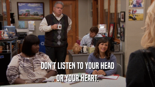 DON'T LISTEN TO YOUR HEAD OR YOUR HEART. 