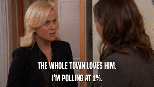 THE WHOLE TOWN LOVES HIM. I'M POLLING AT 1%. 