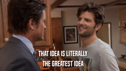 THAT IDEA IS LITERALLY THE GREATEST IDEA 