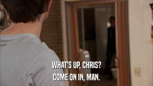 WHAT'S UP, CHRIS? COME ON IN, MAN. 
