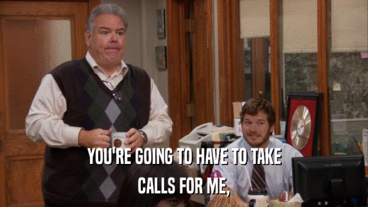 YOU'RE GOING TO HAVE TO TAKE CALLS FOR ME, 