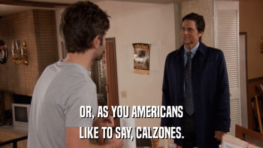 OR, AS YOU AMERICANS LIKE TO SAY, CALZONES. 