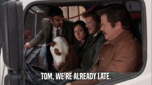 TOM, WE'RE ALREADY LATE.  