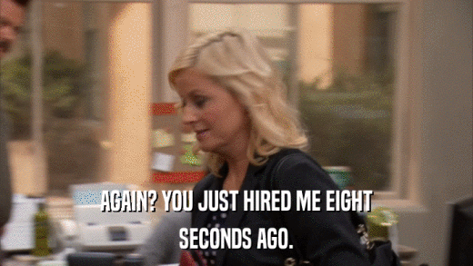 AGAIN? YOU JUST HIRED ME EIGHT SECONDS AGO. 