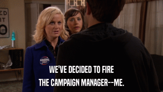 WE'VE DECIDED TO FIRE THE CAMPAIGN MANAGER--ME. 