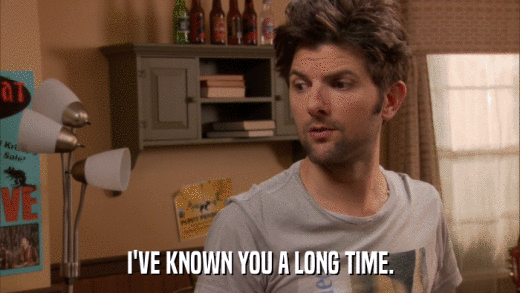 I'VE KNOWN YOU A LONG TIME.  