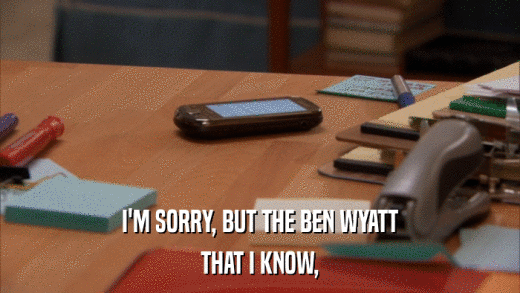 I'M SORRY, BUT THE BEN WYATT THAT I KNOW, 