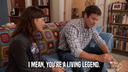 I MEAN, YOU'RE A LIVING LEGEND.  